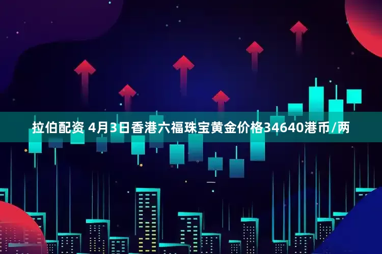 拉伯配资 4月3日香港六福珠宝黄金价格34640港币/两