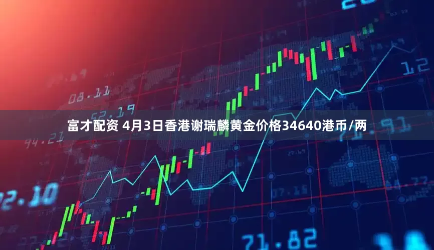 富才配资 4月3日香港谢瑞麟黄金价格34640港币/两
