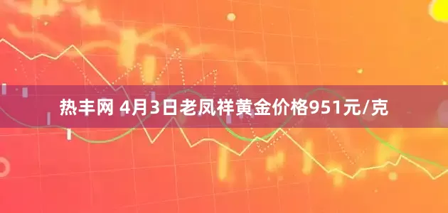 热丰网 4月3日老凤祥黄金价格951元/克