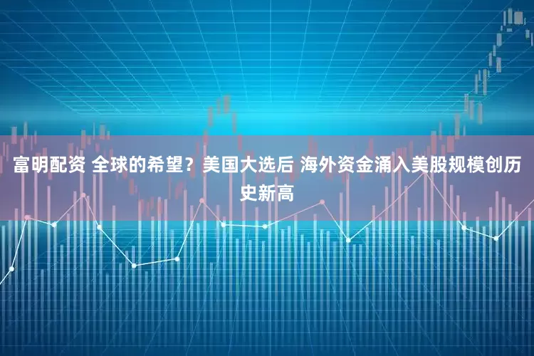 富明配资 全球的希望？美国大选后 海外资金涌入美股规模创历史新高