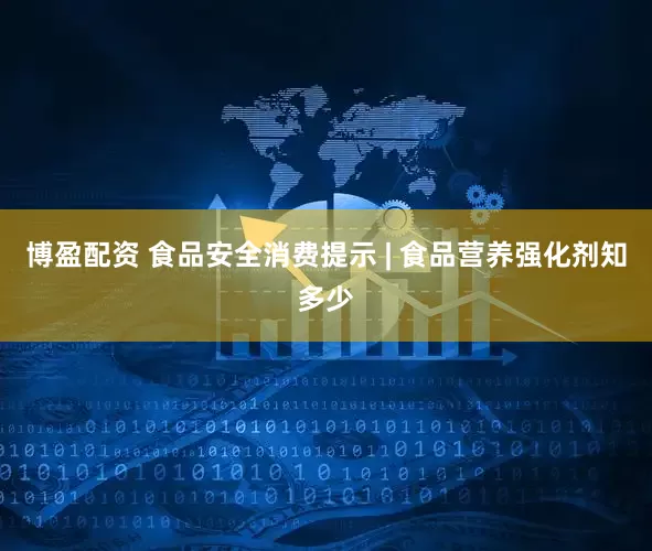 博盈配资 食品安全消费提示 | 食品营养强化剂知多少