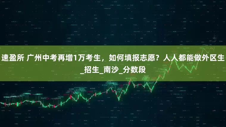 速盈所 广州中考再增1万考生，如何填报志愿？人人都能做外区生_招生_南沙_分数段