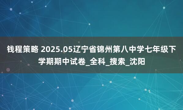 钱程策略 2025.05辽宁省锦州第八中学七年级下学期期中试卷_全科_搜索_沈阳