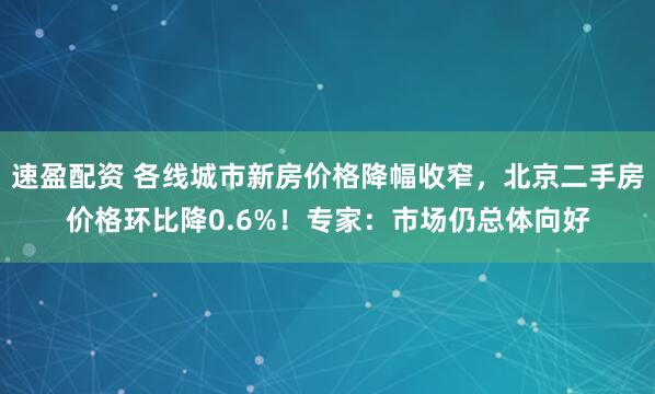 速盈配资 各线城市新房价格降幅收窄，北京二手房价格环比降0.6%！专家：市场仍总体向好