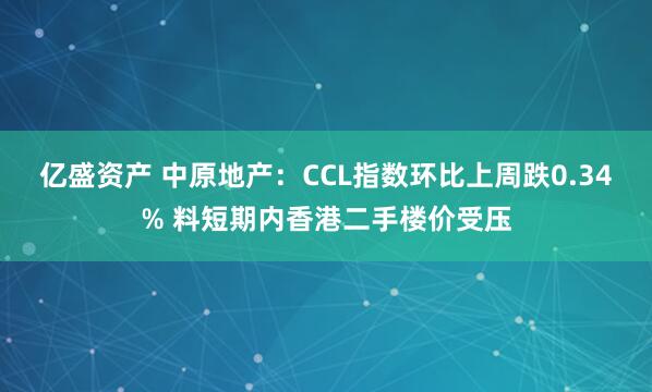 亿盛资产 中原地产：CCL指数环比上周跌0.34% 料短期内香港二手楼价受压