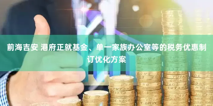 前海吉安 港府正就基金、单一家族办公室等的税务优惠制订优化方案