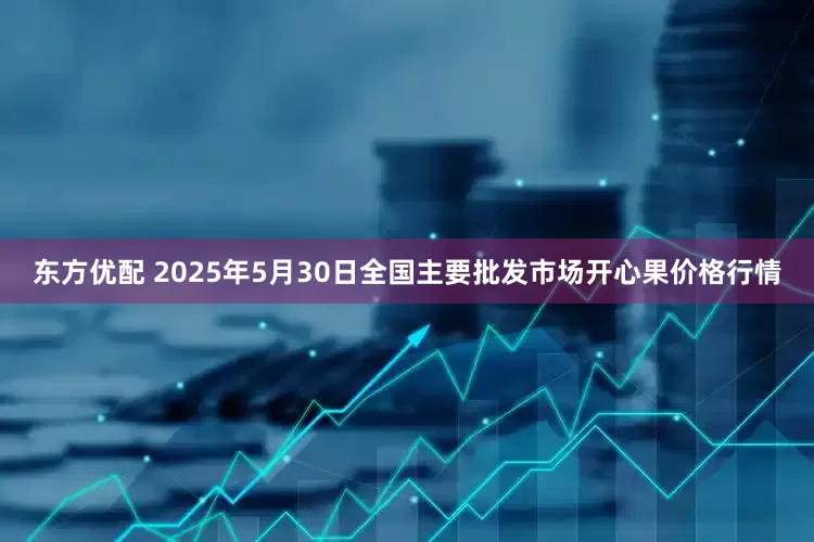 东方优配 2025年5月30日全国主要批发市场开心果价格行情
