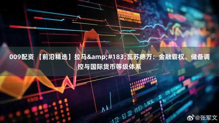 009配资 【前沿精选】拉马·瓦苏德万：金融霸权、储备调控与国际货币等级体系