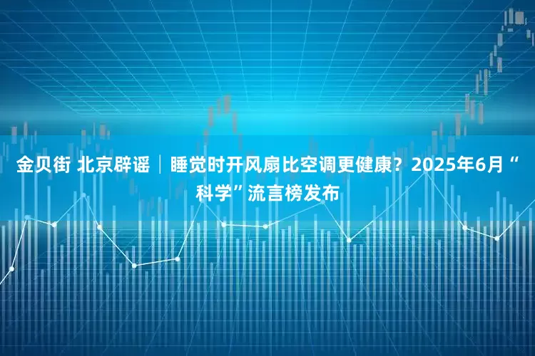 金贝街 北京辟谣│睡觉时开风扇比空调更健康？2025年6月“科学”流言榜发布