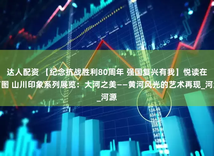达人配资 【纪念抗战胜利80周年 强国复兴有我】悦读在芦图 山川印象系列展览：大河之美——黄河风光的艺术再现_河源