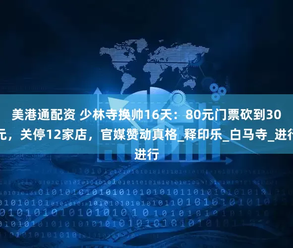 美港通配资 少林寺换帅16天：80元门票砍到30元，关停12家店，官媒赞动真格_释印乐_白马寺_进行