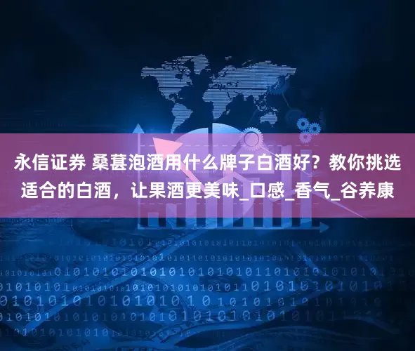 永信证券 桑葚泡酒用什么牌子白酒好？教你挑选适合的白酒，让果酒更美味_口感_香气_谷养康