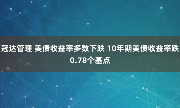 冠达管理 美债收益率多数下跌 10年期美债收益率跌0.78个基点