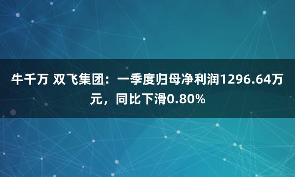 牛千万 双飞集团：一季度归母净利润1296.64万元，同比下滑0.80%