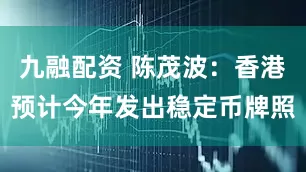 九融配资 陈茂波：香港预计今年发出稳定币牌照