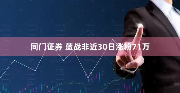 同门证券 蓝战非近30日涨粉71万