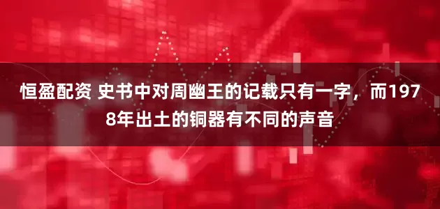 恒盈配资 史书中对周幽王的记载只有一字，而1978年出土的铜器有不同的声音
