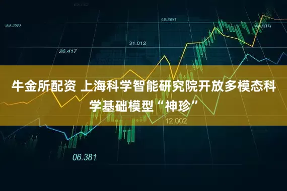 牛金所配资 上海科学智能研究院开放多模态科学基础模型“神珍”