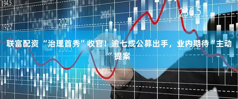 联富配资 “治理首秀”收官！逾七成公募出手，业内期待“主动”提案